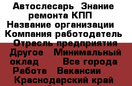 Автослесарь. Знание ремонта КПП › Название организации ­ Компания-работодатель › Отрасль предприятия ­ Другое › Минимальный оклад ­ 1 - Все города Работа » Вакансии   . Краснодарский край,Сочи г.